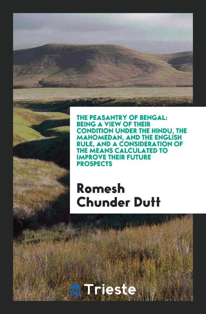 The Peasantry of Bengal: Being a View of Their Condition Under the Hindu, the Mahomedan, and the English Rule, and a Consideration of the Means Calculated to Improve Their Future Prospects