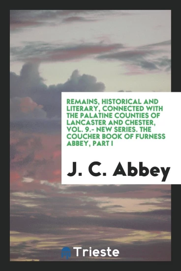 Remains, Historical and Literary, Connected with the Palatine Counties of Lancaster and Chester, Vol. 9.- New Series. The Coucher Book of Furness Abbey, Part I