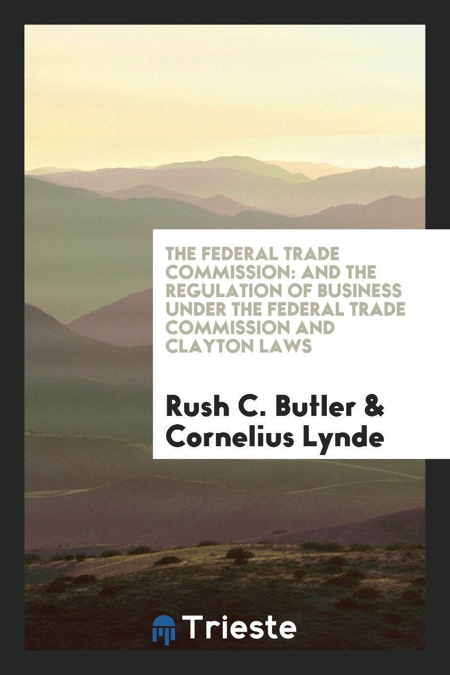 The Federal Trade Commission: And the Regulation of Business Under the Federal Trade Commission and Clayton Laws