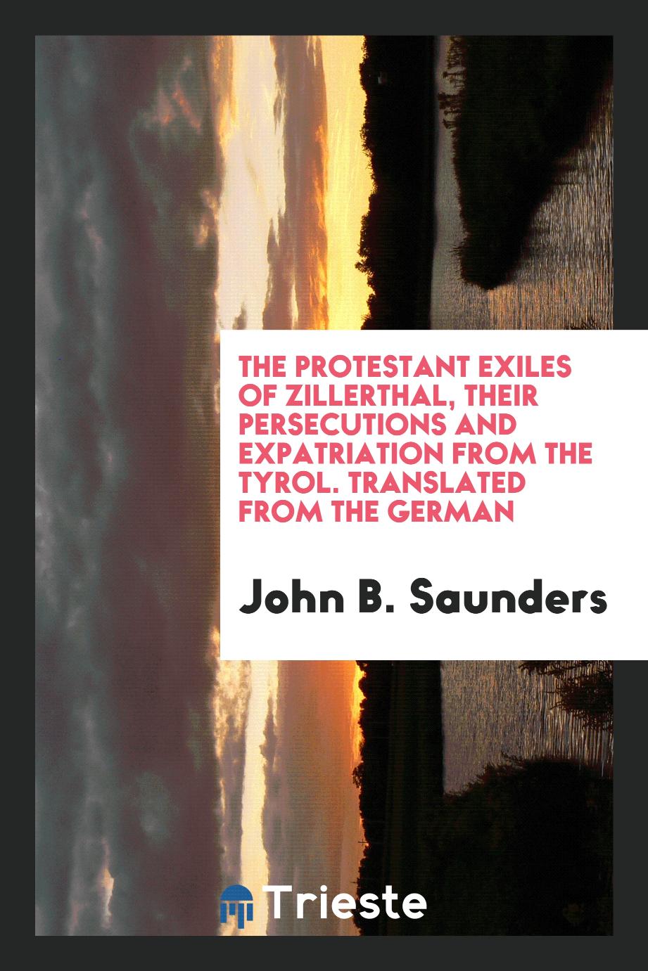 The Protestant Exiles of Zillerthal, Their Persecutions and Expatriation from the Tyrol. Translated from the German