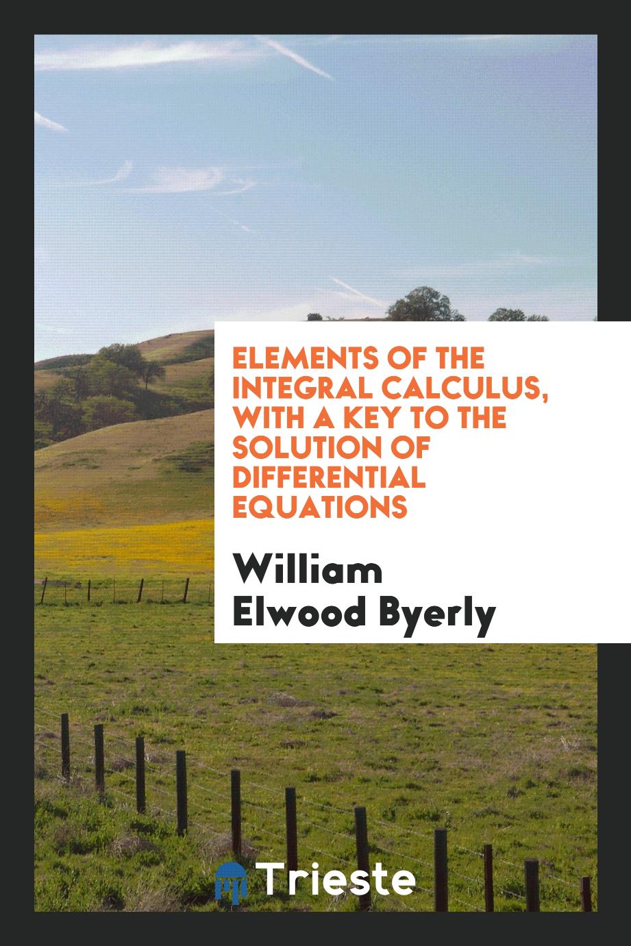 William Elwood Byerly - Elements of the Integral Calculus, With a Key to the Solution of Differential Equations