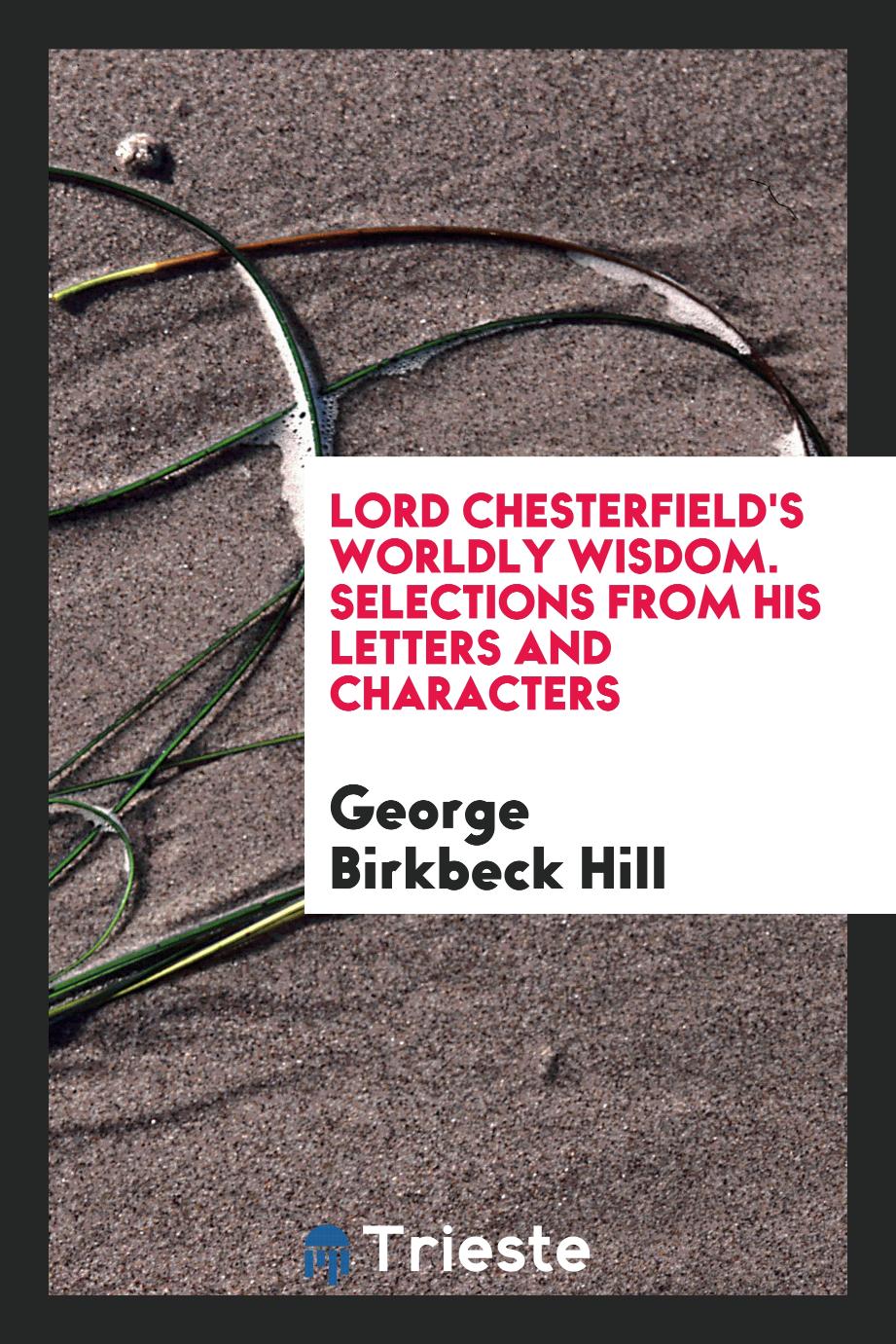 Lord Chesterfield's worldly wisdom. Selections from his letters and characters