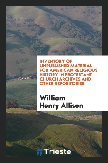 Inventory of Unpublished Material for American Religious History in Protestant Church Archives and Other Repositories