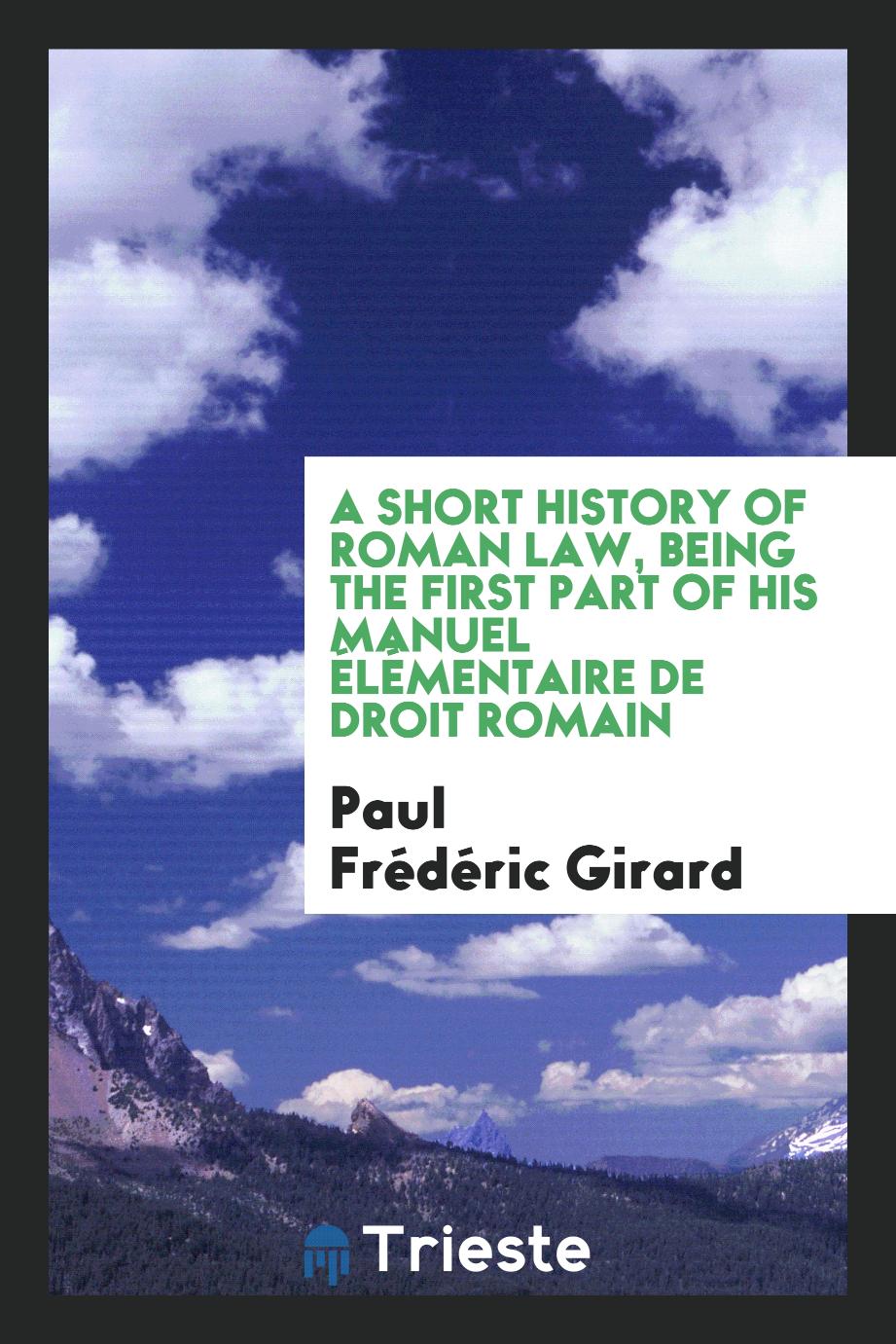 Paul Frédéric Girard - A short history of Roman law, being the first part of his Manuel élémentaire de droit romain