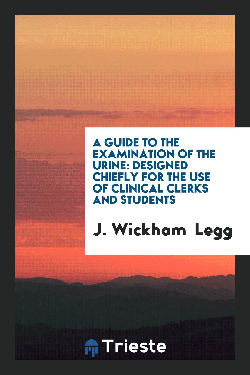 A Guide to the Examination of the Urine: Designed Chiefly for the Use of Clinical Clerks and Students