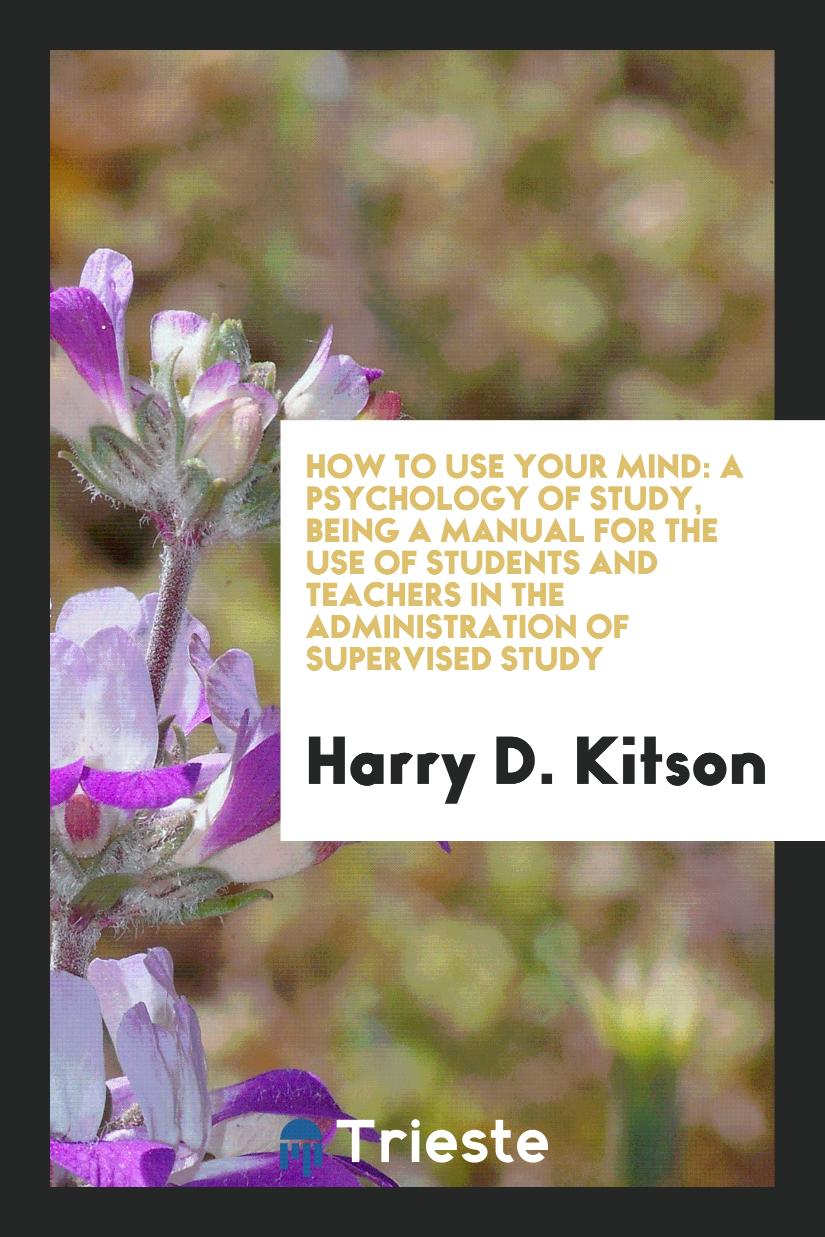 How to Use Your Mind: A Psychology of Study, Being a Manual for the Use of Students and Teachers in the Administration of Supervised Study