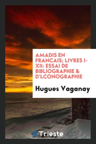Amadis en francais; Livres I-XII: essai de bibliographie & d'lconographie
