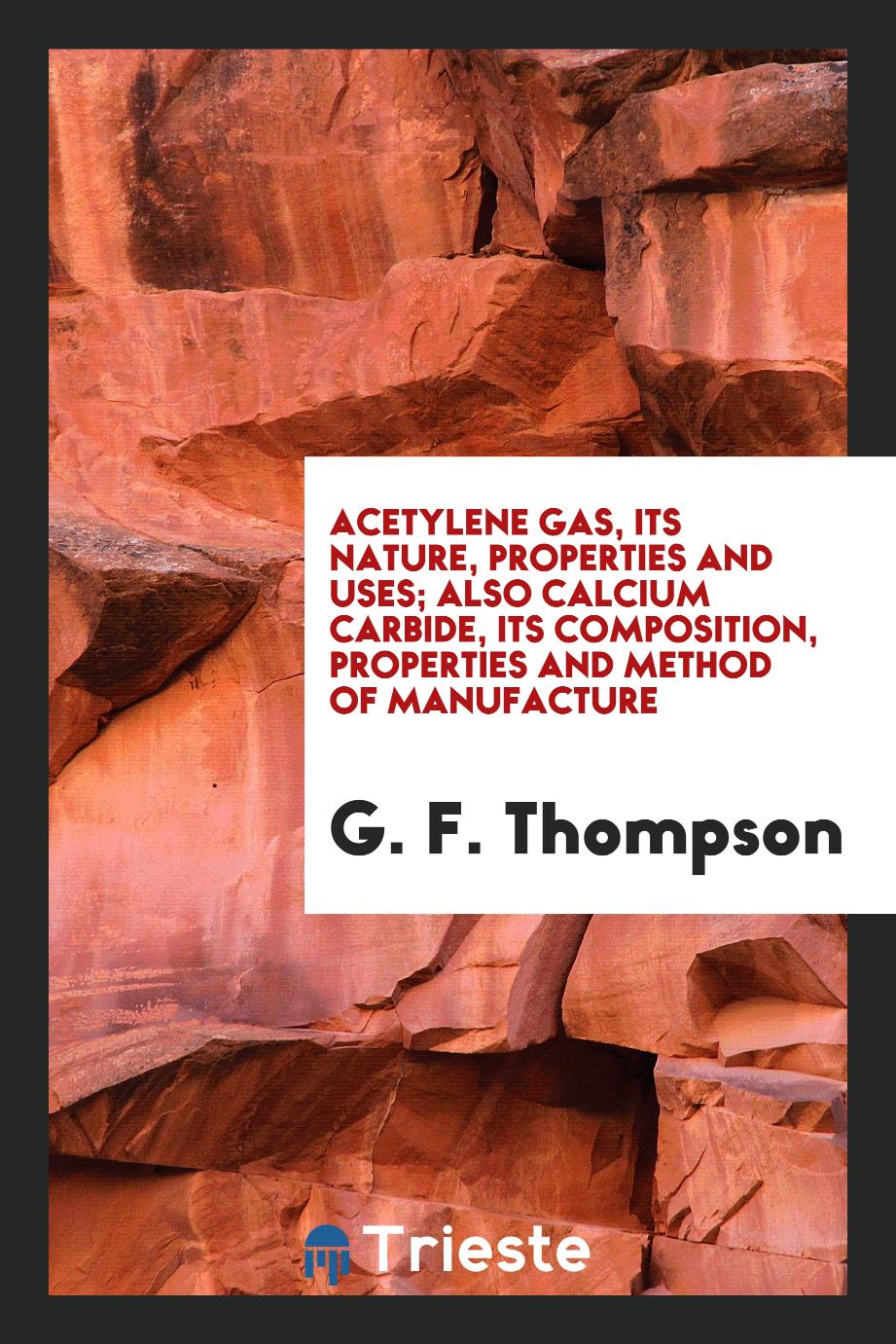 G. F. Thompson - Acetylene Gas, Its Nature, Properties and Uses; Also Calcium Carbide, Its Composition, Properties and Method of Manufacture