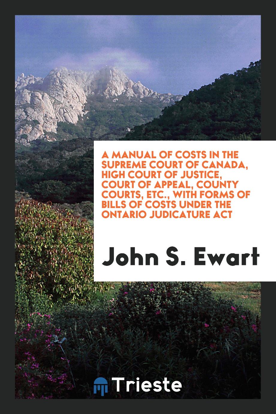 A Manual of Costs in the Supreme Court of Canada, High Court of Justice, Court of Appeal, County Courts, Etc., with Forms of Bills of Costs Under the Ontario Judicature Act
