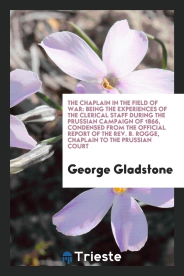 The Chaplain in the Field of War: Being the Experiences of the Clerical Staff during the Prussian Campaign of 1866, Condensed from the Official Report of the Rev. B. Rogge, Chaplain to the Prussian Court