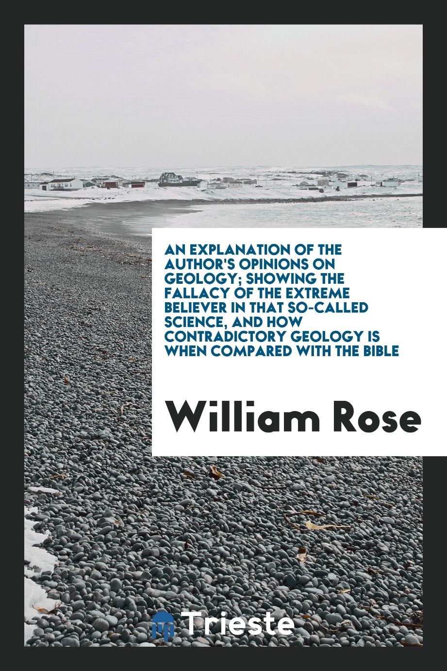 An Explanation of the Author's Opinions on Geology; Showing the Fallacy of the Extreme Believer in That So-Called Science, and How Contradictory Geology Is When Compared with the Bible