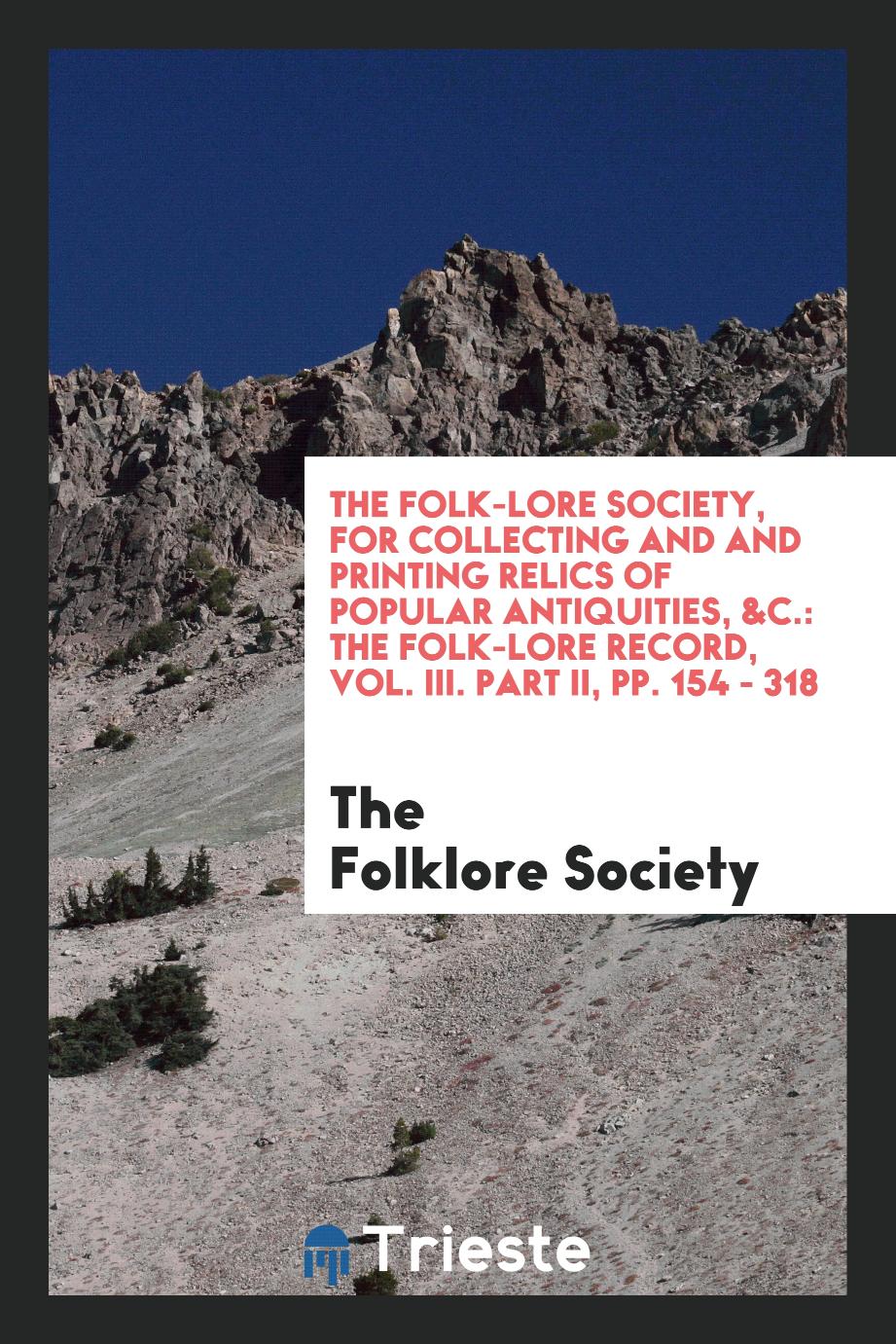 The Folk-Lore Society, for collecting and and printing relics of popular antiquities, &c.: The Folk-Lore Record, Vol. III. Part II, pp. 154 - 318
