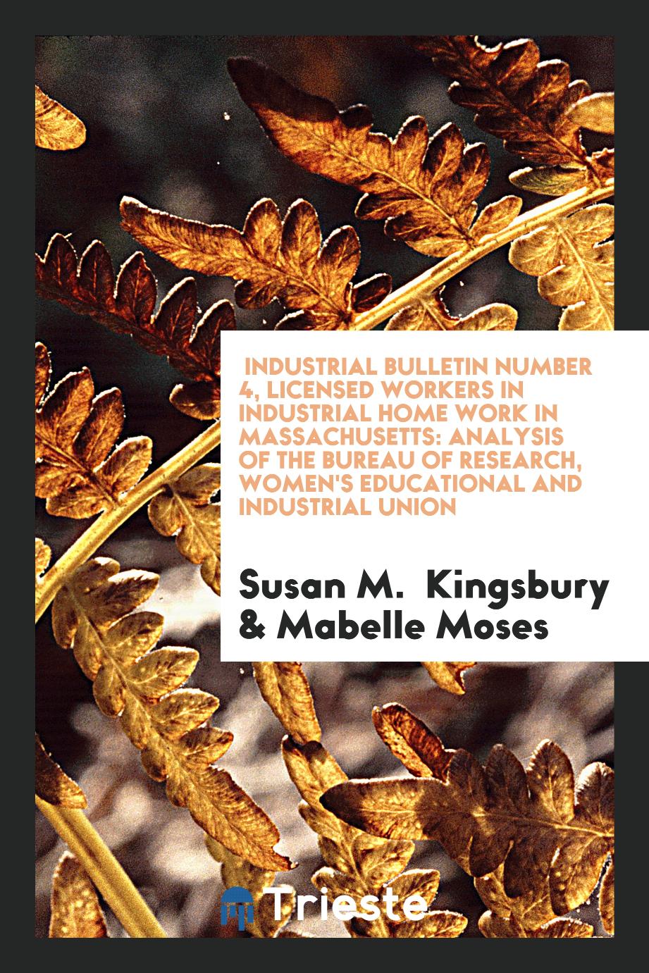 Industrial Bulletin Number 4, Licensed Workers in Industrial Home Work in Massachusetts: Analysis of the Bureau of Research, Women's Educational and Industrial Union
