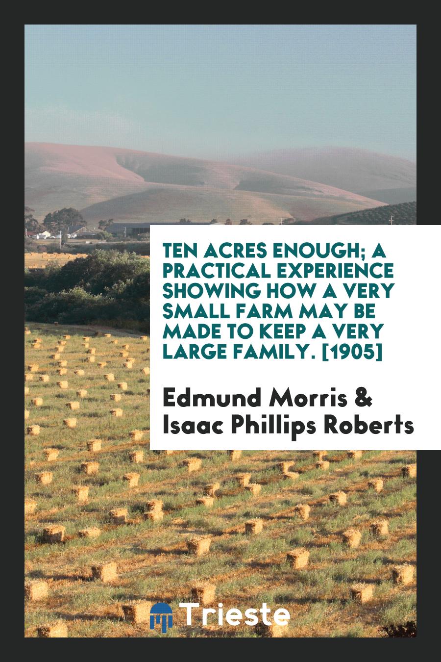 Ten Acres Enough; A Practical Experience Showing How a Very Small Farm May Be Made to Keep a Very Large Family. [1905]