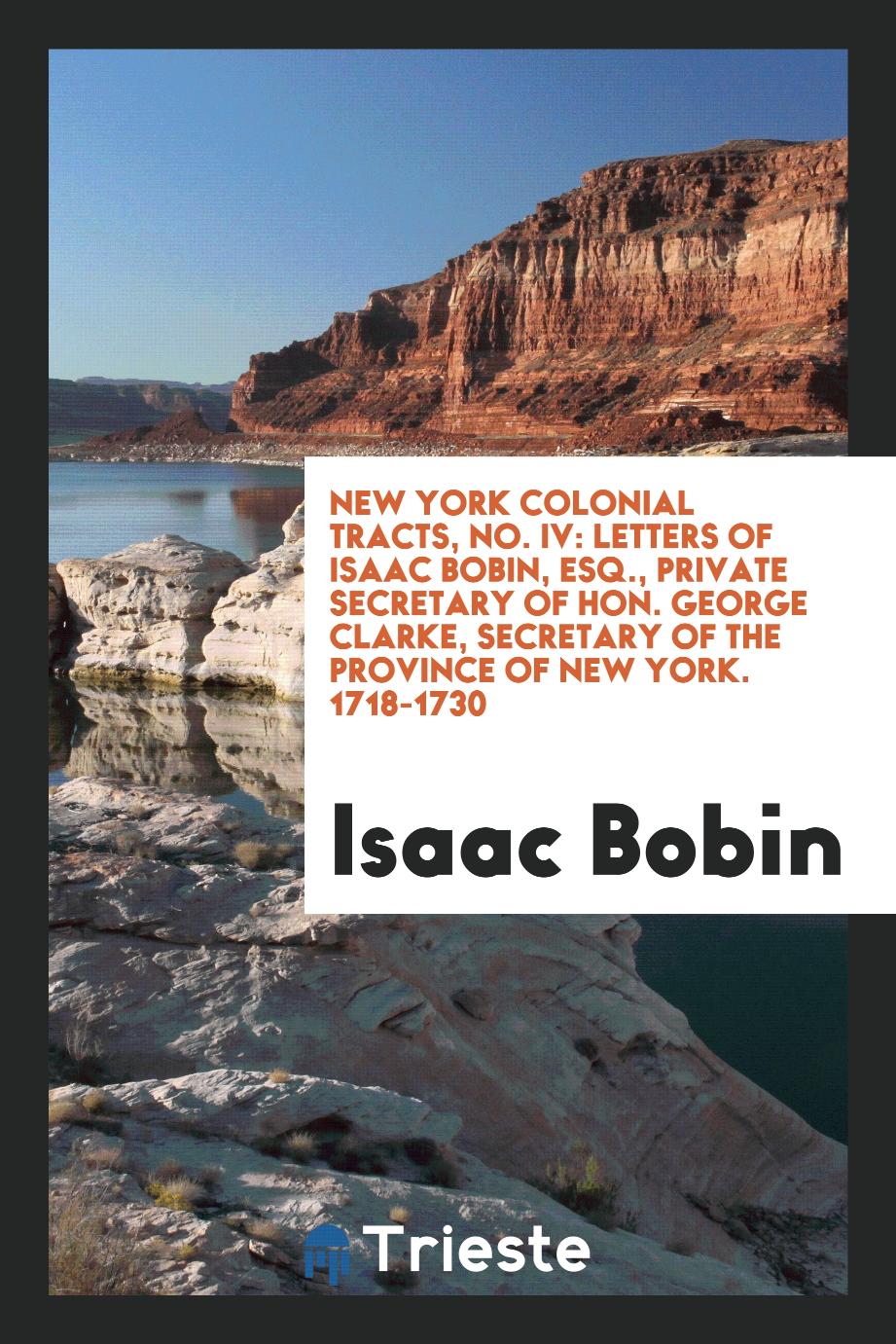 New York Colonial Tracts, No. IV: Letters of Isaac Bobin, esq., Private secretary of Hon. George Clarke, secretary of the province of New York. 1718-1730