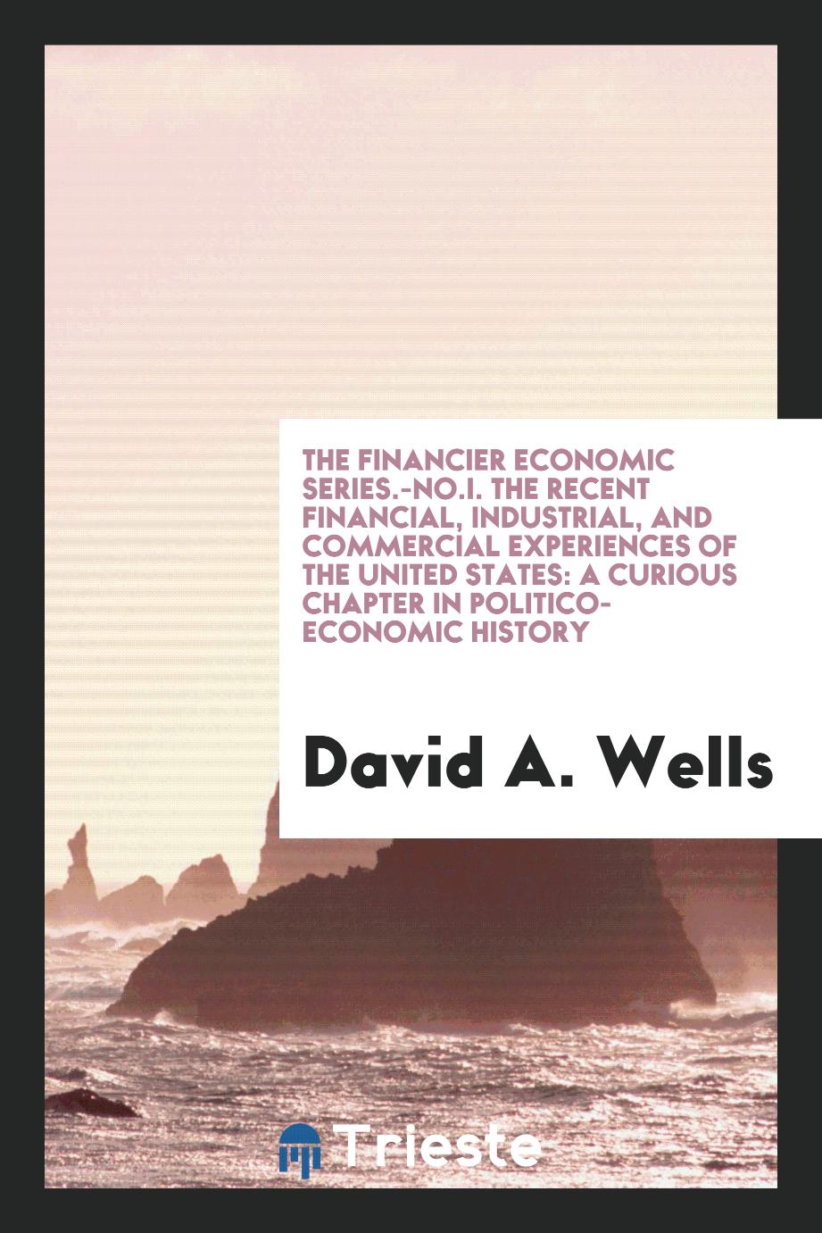 The Financier Economic Series.-No.I. The Recent Financial, Industrial, and Commercial Experiences of the United States: A curious Chapter in Politico-Economic History