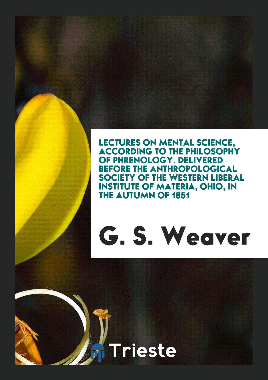Lectures on Mental Science, According to the Philosophy of Phrenology. Delivered before the Anthropological Society of the Western Liberal Institute of Materia, Ohio, in the Autumn of 1851
