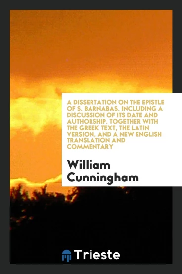 A Dissertation on the Epistle of S. Barnabas. Including a Discussion of Its Date and Authorship. Together with the Greek Text, the Latin Version, and a New English Translation and Commentary