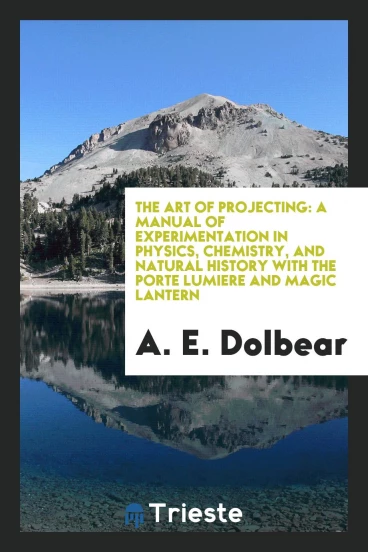 The Art of Projecting: A Manual of Experimentation in Physics, Chemistry, and Natural History with the Porte Lumiere and Magic Lantern