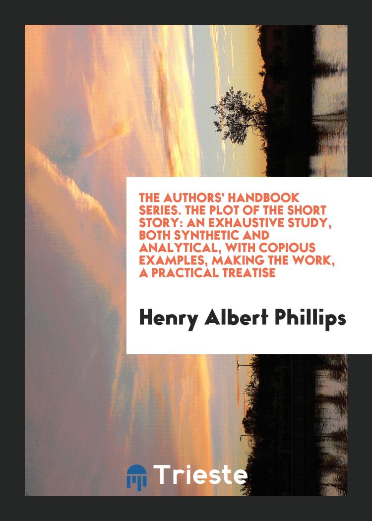 The Authors' Handbook Series. The Plot of the Short Story: An Exhaustive Study, Both Synthetic and Analytical, with Copious Examples, Making the Work, a Practical Treatise