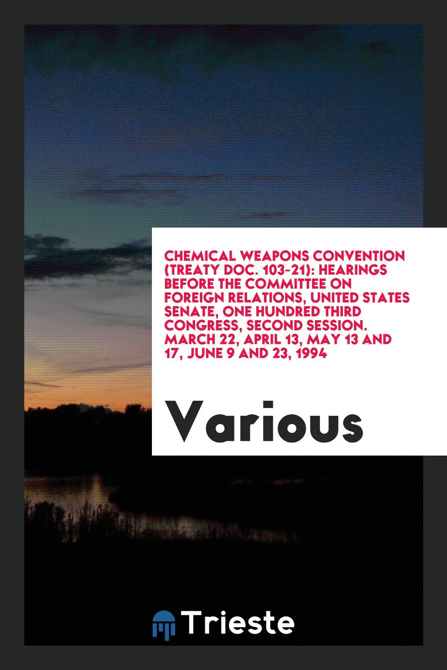 Chemical Weapons Convention (Treaty doc. 103-21): hearings before the Committee on Foreign Relations, United States Senate, One Hundred Third Congress, second session. March 22, April 13, May 13 and 17, June 9 and 23, 1994