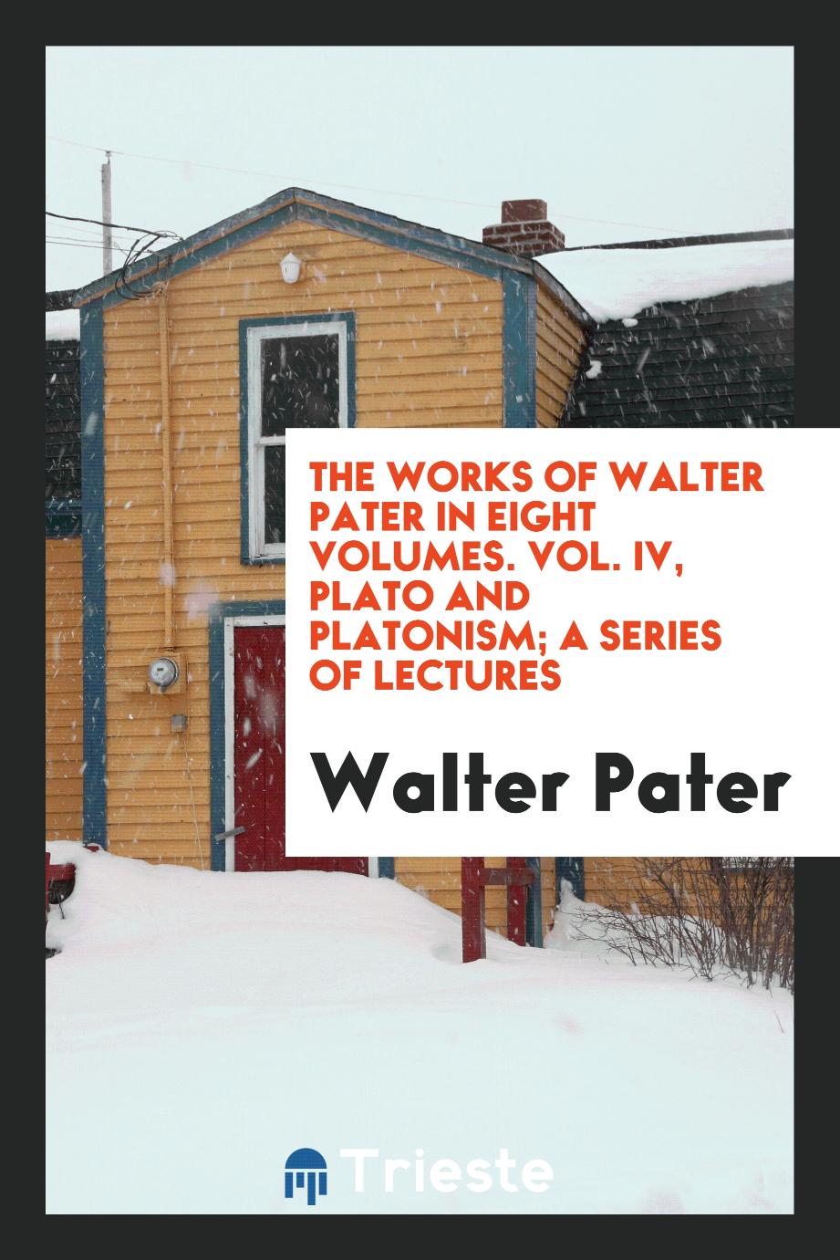 The Works of Walter Pater in Eight Volumes. Vol. IV, Plato and Platonism; A Series of Lectures