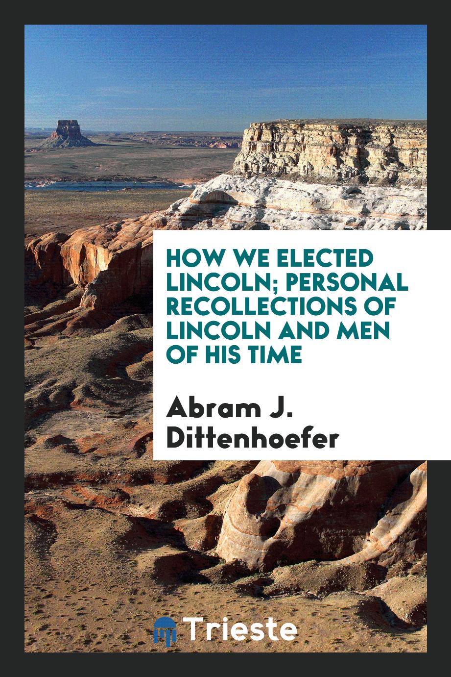 How we elected Lincoln; personal recollections of Lincoln and men of his time