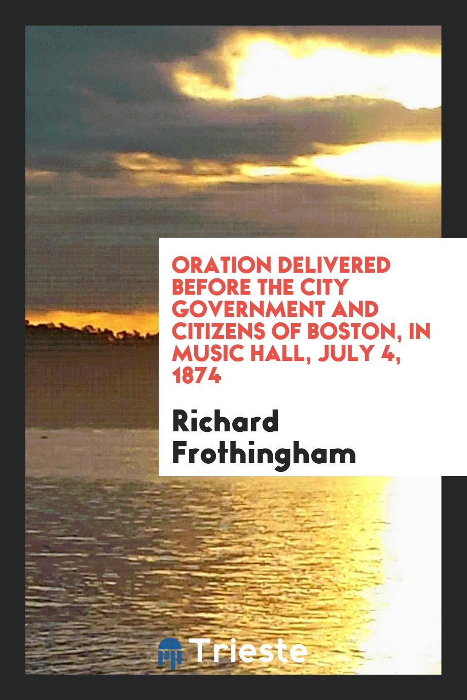 Richard Frothingham - Oration delivered before the city government and citizens of Boston, in Music hall, July 4, 1874