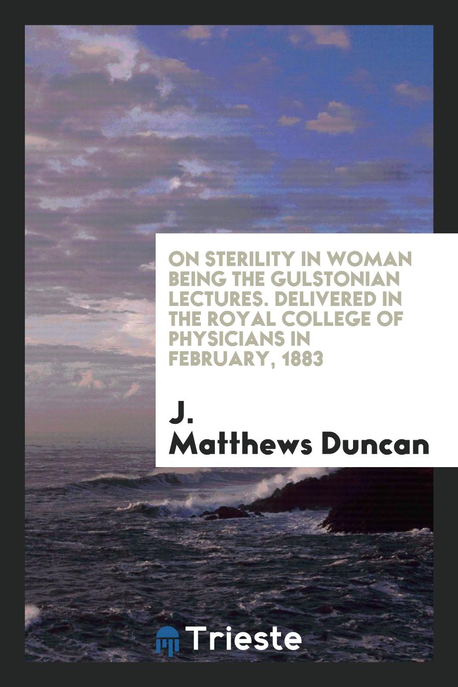 On Sterility in Woman Being the Gulstonian Lectures. Delivered in the Royal College of Physicians in February, 1883