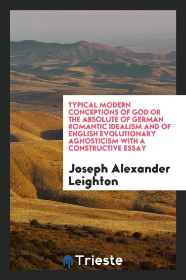 Typical Modern Conceptions of God or the Absolute of German Romantic Idealism and of English Evolutionary Agnosticism with a Constructive Essay