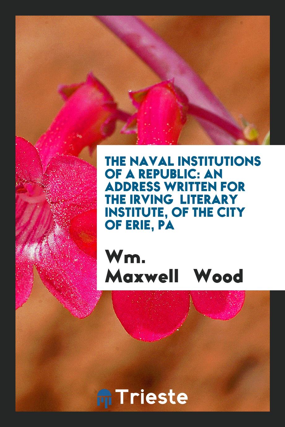 The Naval Institutions of a Republic: An Address Written for the Irving Literary Institute, of the City of Erie, Pa