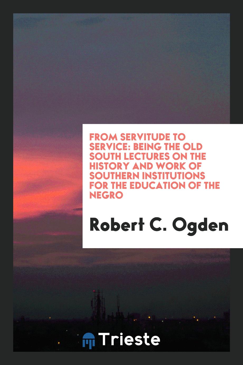 From Servitude to Service: Being the Old South Lectures on the History and Work of Southern Institutions for the Education of the Negro