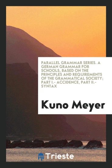 Parallel Grammar Series. A German Grammar for Schools, Based on the Principles and Requirements of the Grammatical Society; Part I.- Accidence, Part II.- Syntax