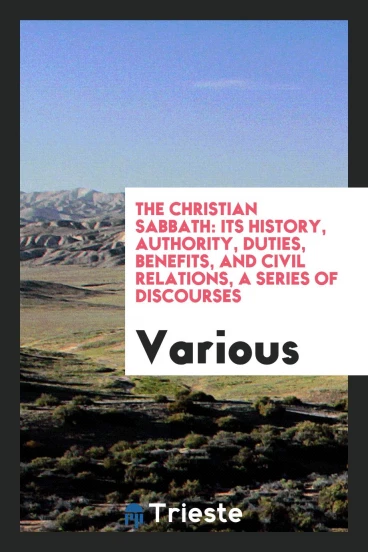 The Christian sabbath: its history, authority, duties, benefits, and civil relations, a series of discourses