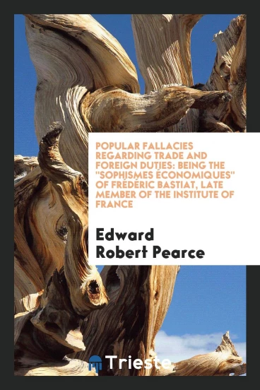 Popular Fallacies Regarding Trade and Foreign Duties: Being the "Sophismes économiques" of Frédéric Bastiat, late member of the Institute of France