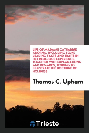 Life of Madame Catharine Adorna, including some leading facts and traits in her religious experience, together with explanations and remarks, tending to illustrate the doctrine of holiness