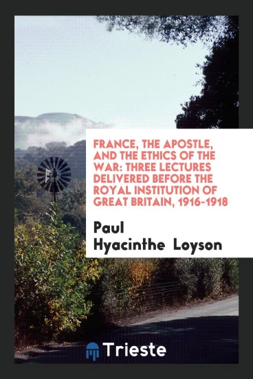 France, the Apostle, and the Ethics of the War: Three Lectures Delivered Before the Royal Institution of Great Britain, 1916-1918