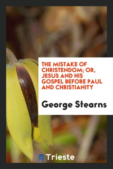 The Mistake of Christendom; Or, Jesus and His Gospel Before Paul and Christianity
