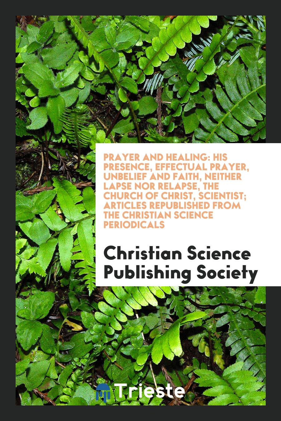 Prayer and healing: His presence, Effectual prayer, Unbelief and faith, Neither lapse nor relapse, The Church of Christ, Scientist; articles republished from the Christian science periodicals