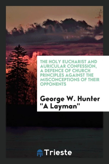 The Holy Eucharist and Auricular Confession, a Defence of Church Principles Against the Misconceptions of Their Opponents