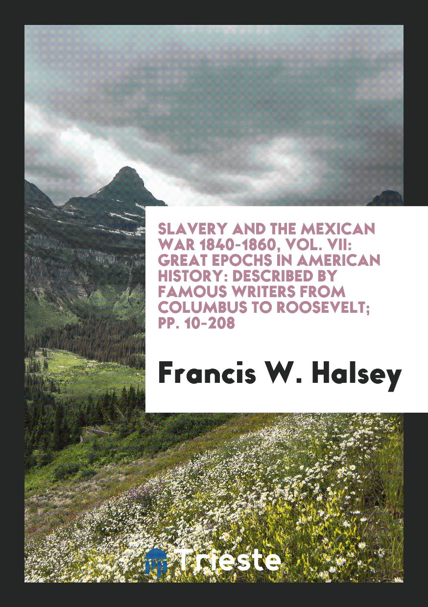 Slavery and the Mexican War 1840-1860, Vol. VII: Great Epochs in American History: Described by Famous Writers from Columbus to Roosevelt; pp. 10-208
