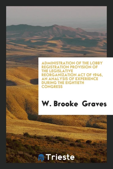 Administration of the Lobby Registration Provision of the Legislative reorganization act of 1946, an analysis of experience during the eightieth congress