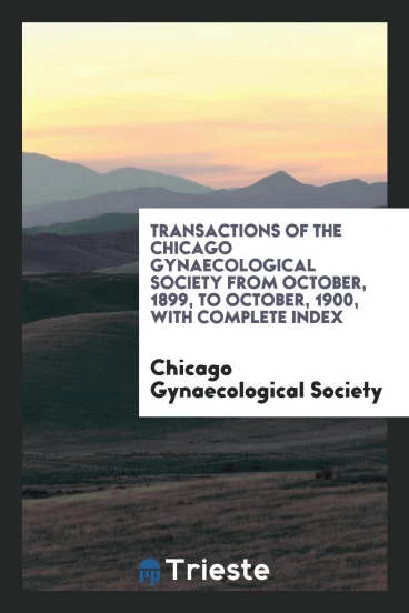 Transactions of the Chicago Gynaecological Society from October, 1899, to October, 1900, with Complete Index