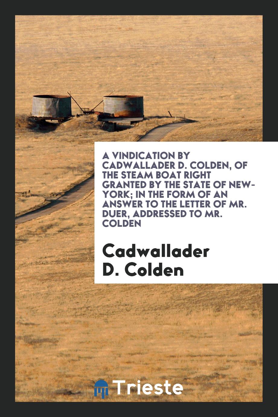 A Vindication by Cadwallader D. Colden, of the Steam Boat Right Granted by the State of New-York; In the Form of an Answer to the Letter of Mr. Duer, Addressed to Mr. Colden