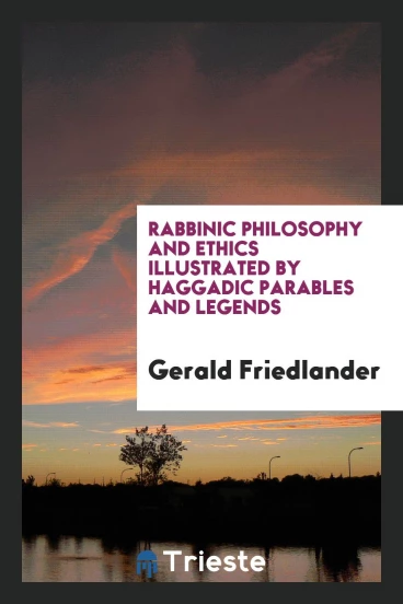 Rabbinic Philosophy and Ethics Illustrated by Haggadic Parables and Legends