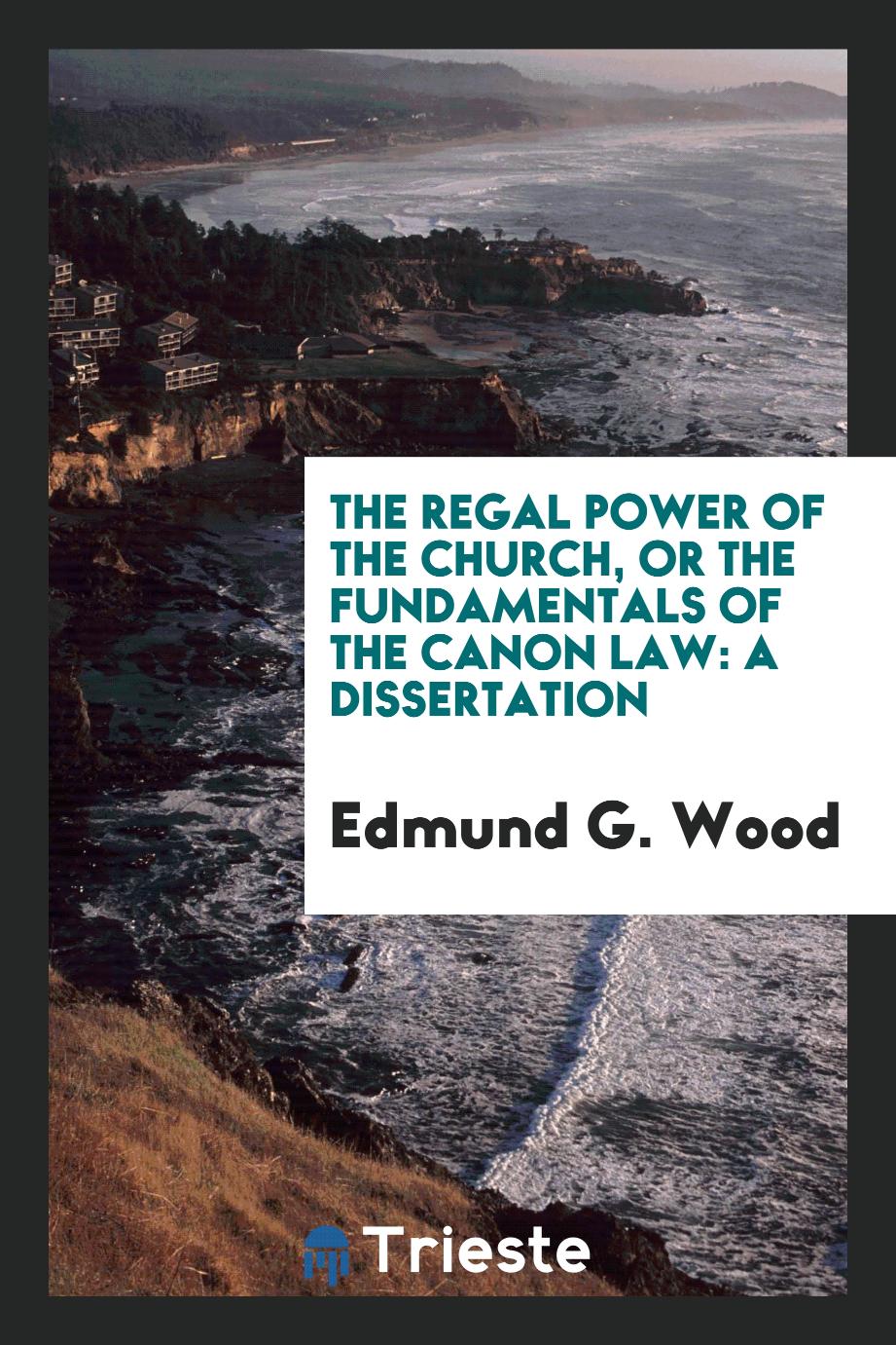 The Regal Power of the Church, or the Fundamentals of the Canon Law: A Dissertation