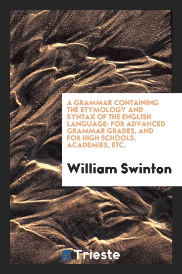 A grammar containing the etymology and syntax of the English language: for advanced grammar grades, and for high schools, academies, etc.