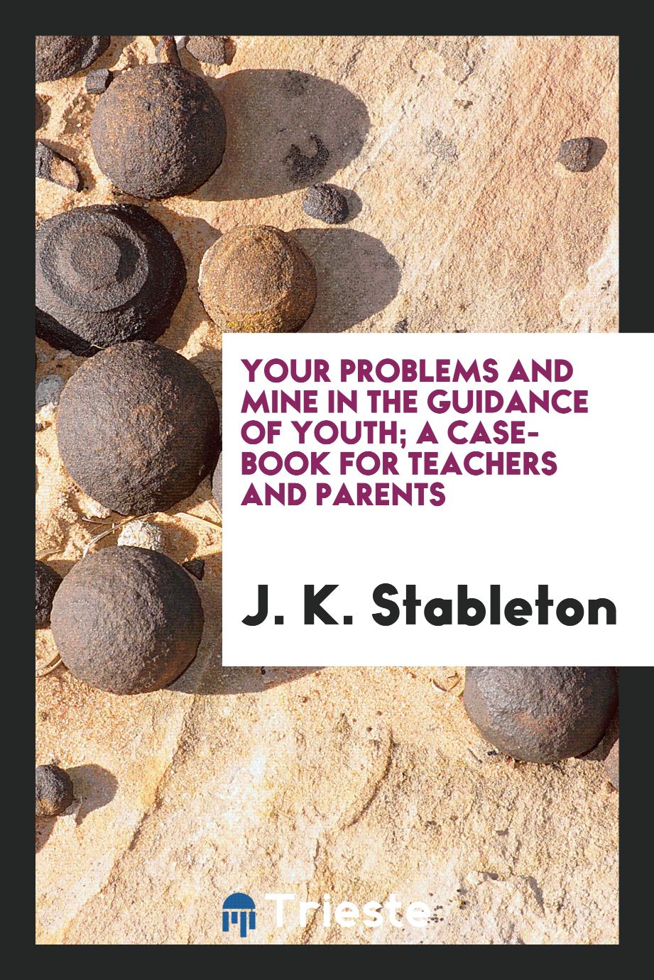 Your problems and mine in the guidance of youth; a case-book for teachers and parents