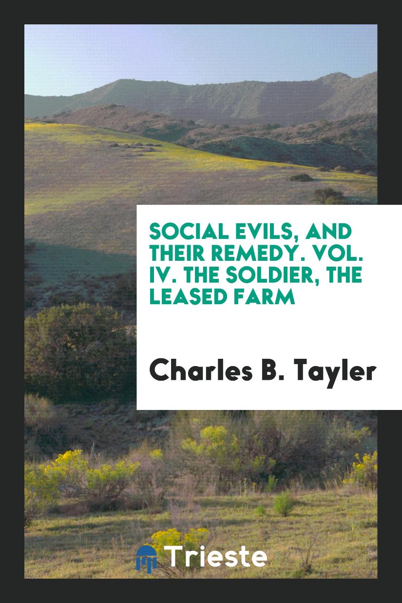 Social Evils, and Their Remedy. Vol. IV. The Soldier, the Leased Farm