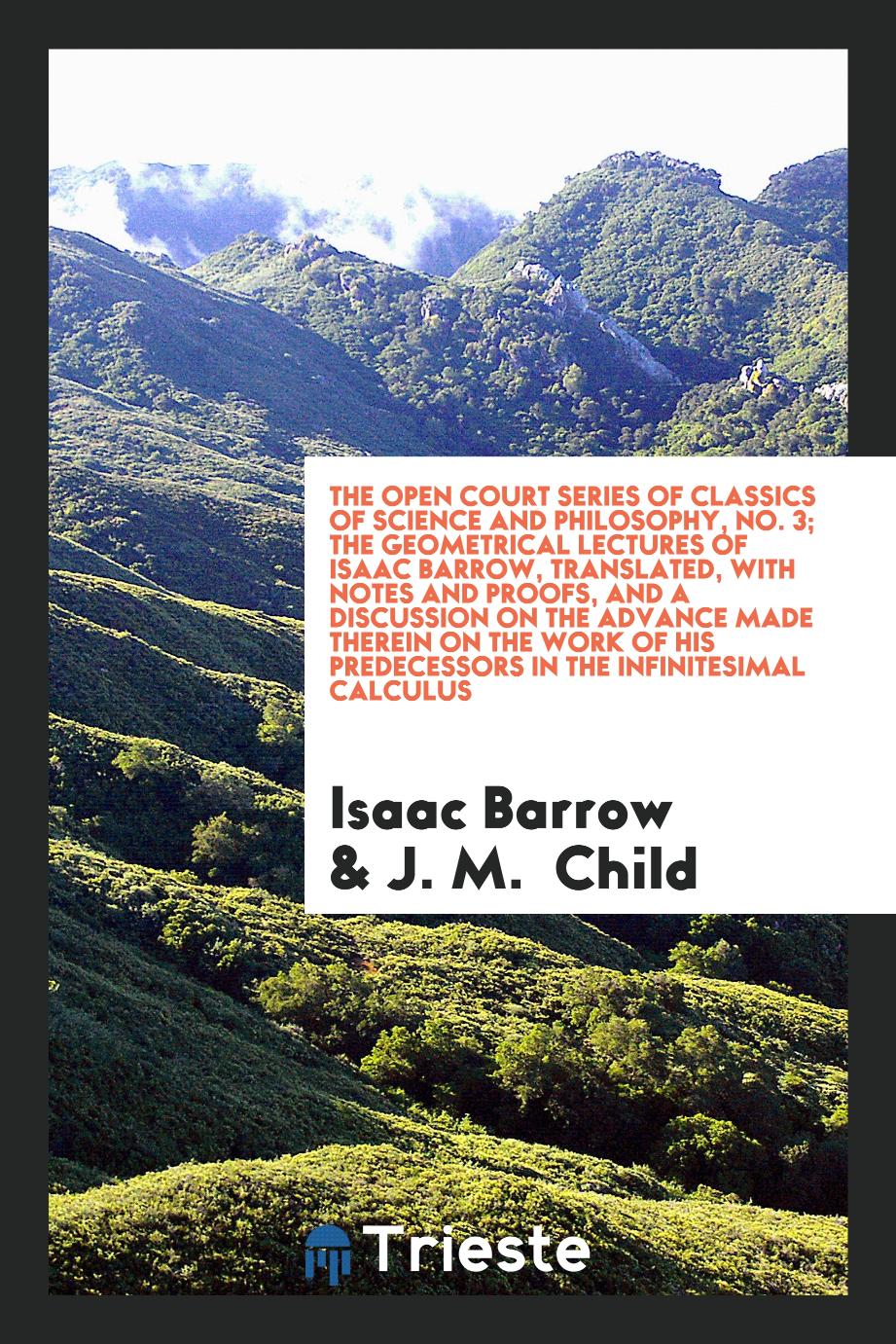 The open court series of classics of science and philosophy, No. 3; The geometrical lectures of Isaac Barrow, translated, with notes and proofs, and a discussion on the advance made therein on the work of his predecessors in the infinitesimal calculus